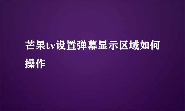 芒果tv设置弹幕显示区域如何操作