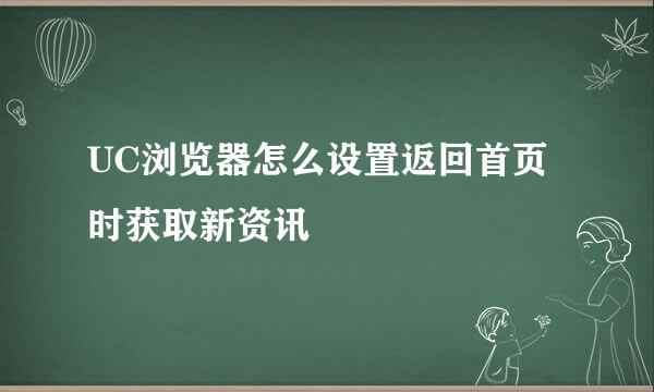 UC浏览器怎么设置返回首页时获取新资讯