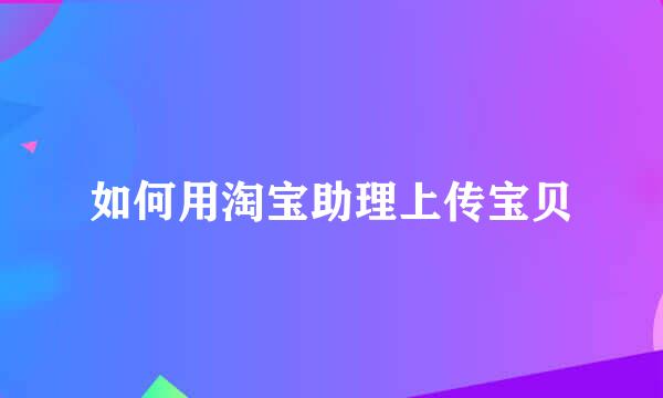 如何用淘宝助理上传宝贝