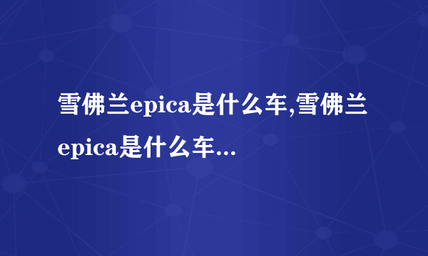 雪佛兰epica是什么车,雪佛兰epica是什么车2008年车排量