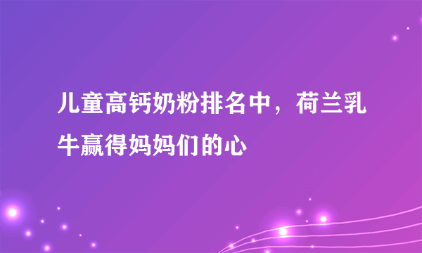 儿童高钙奶粉排名中，荷兰乳牛赢得妈妈们的心