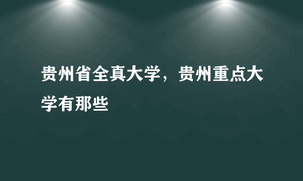 贵州省全真大学，贵州重点大学有那些