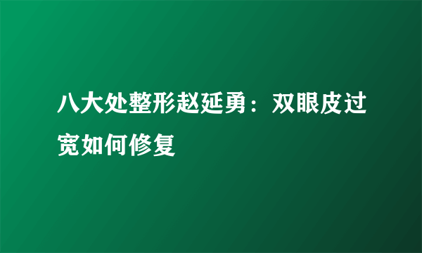 八大处整形赵延勇：双眼皮过宽如何修复