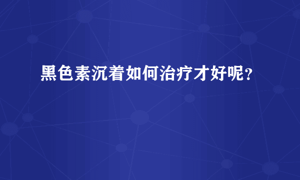 黑色素沉着如何治疗才好呢？