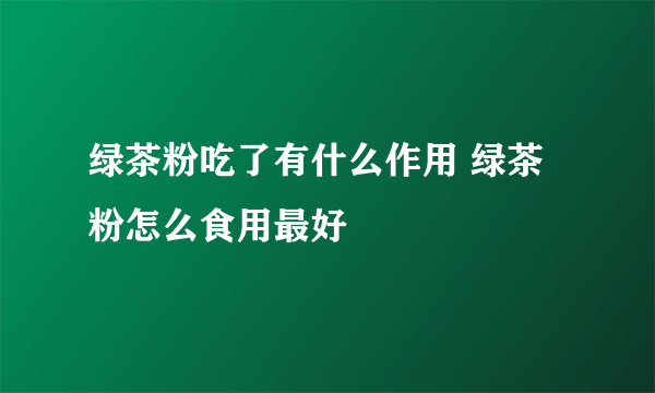 绿茶粉吃了有什么作用 绿茶粉怎么食用最好