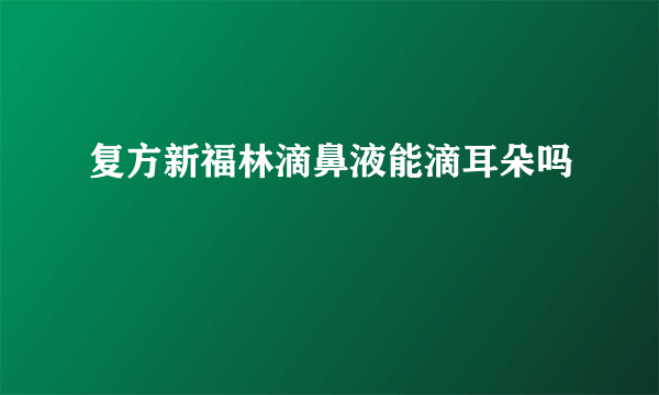 复方新福林滴鼻液能滴耳朵吗