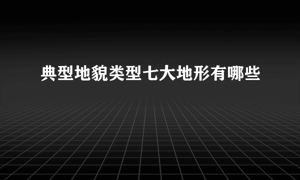 典型地貌类型七大地形有哪些