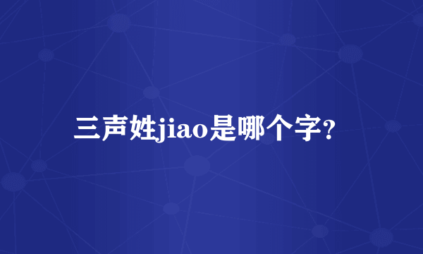 三声姓jiao是哪个字？