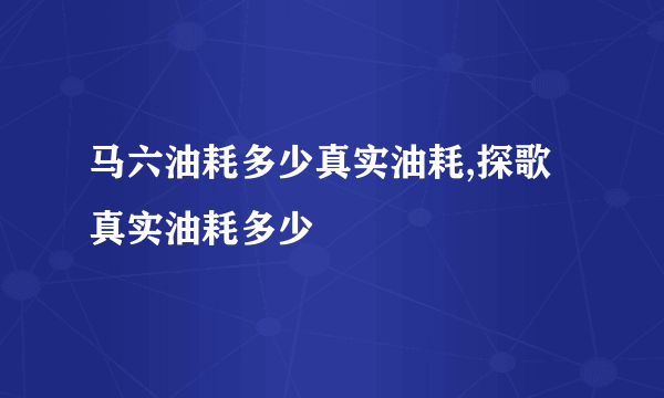 马六油耗多少真实油耗,探歌真实油耗多少