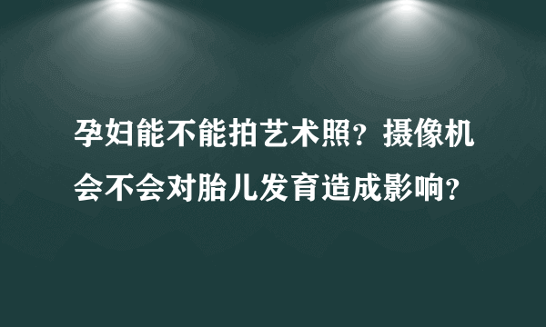 孕妇能不能拍艺术照？摄像机会不会对胎儿发育造成影响？