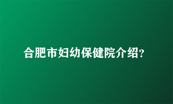 合肥市妇幼保健院介绍？