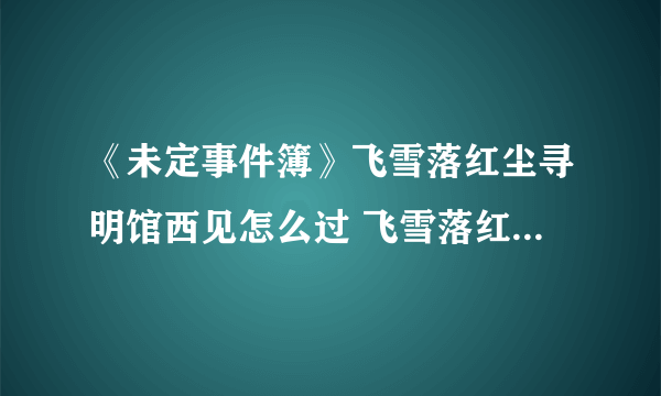 《未定事件簿》飞雪落红尘寻明馆西见怎么过 飞雪落红尘寻明馆西见攻略