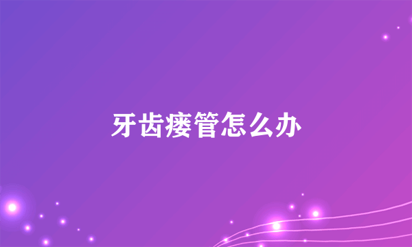 牙齿瘘管怎么办