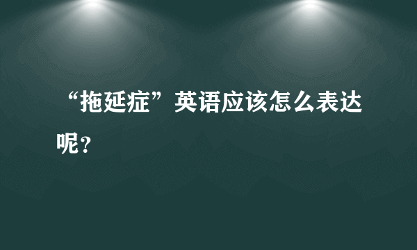 “拖延症”英语应该怎么表达呢？