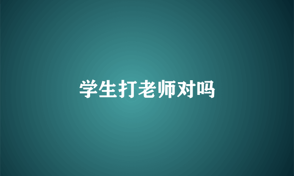 学生打老师对吗