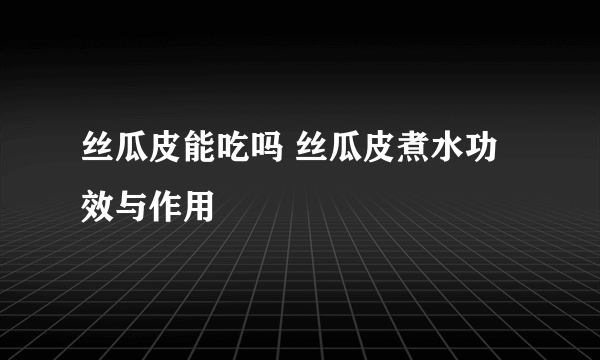 丝瓜皮能吃吗 丝瓜皮煮水功效与作用