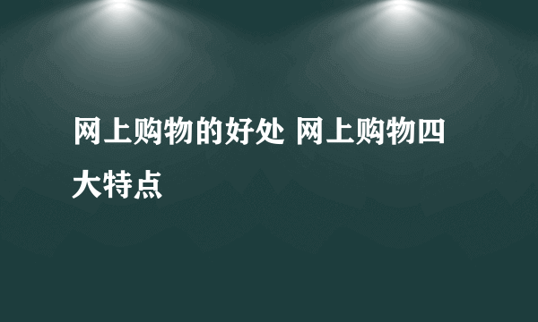 网上购物的好处 网上购物四大特点