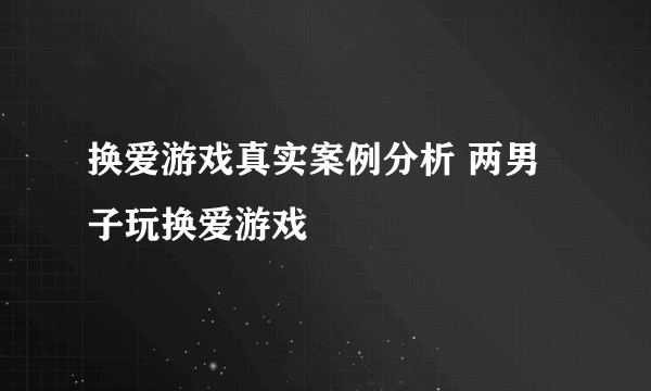 换爱游戏真实案例分析 两男子玩换爱游戏