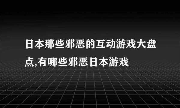 日本那些邪恶的互动游戏大盘点,有哪些邪恶日本游戏