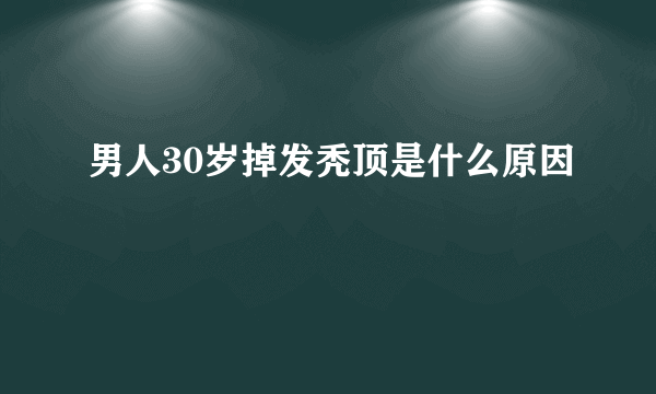 男人30岁掉发秃顶是什么原因