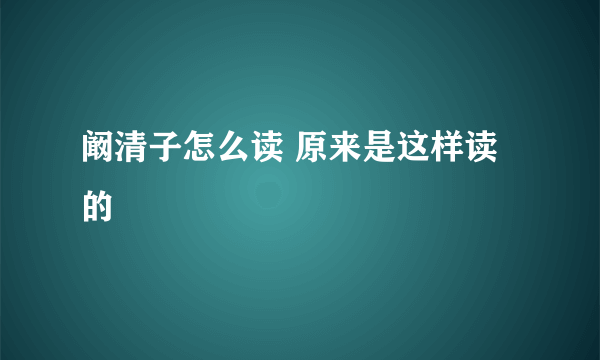 阚清子怎么读 原来是这样读的