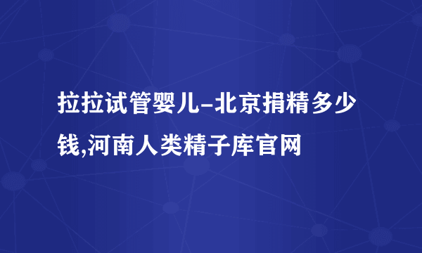 拉拉试管婴儿-北京捐精多少钱,河南人类精子库官网