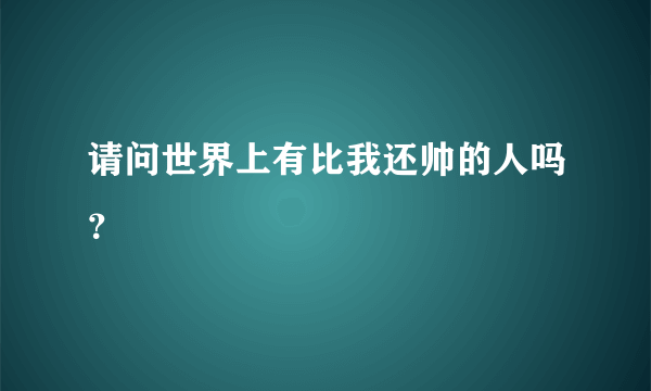 请问世界上有比我还帅的人吗？