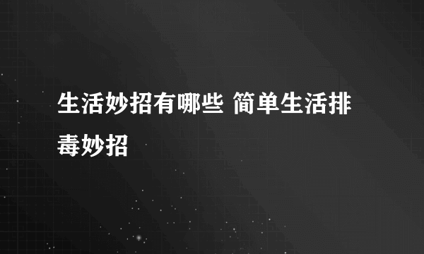 生活妙招有哪些 简单生活排毒妙招