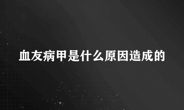 血友病甲是什么原因造成的