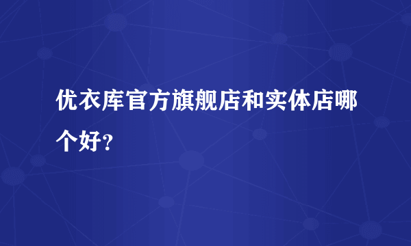 优衣库官方旗舰店和实体店哪个好？