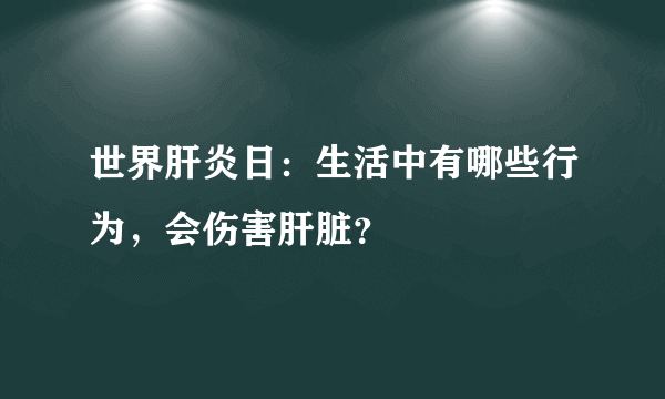 世界肝炎日：生活中有哪些行为，会伤害肝脏？