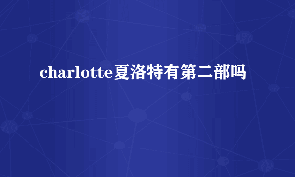 charlotte夏洛特有第二部吗