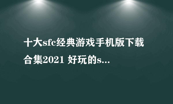 十大sfc经典游戏手机版下载合集2021 好玩的sfc手游排行榜前十名推荐