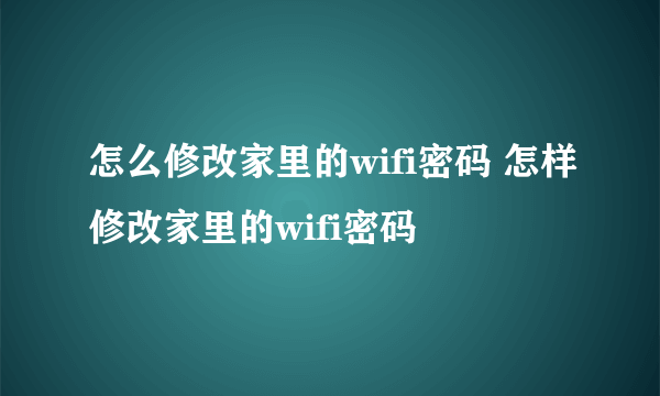 怎么修改家里的wifi密码 怎样修改家里的wifi密码