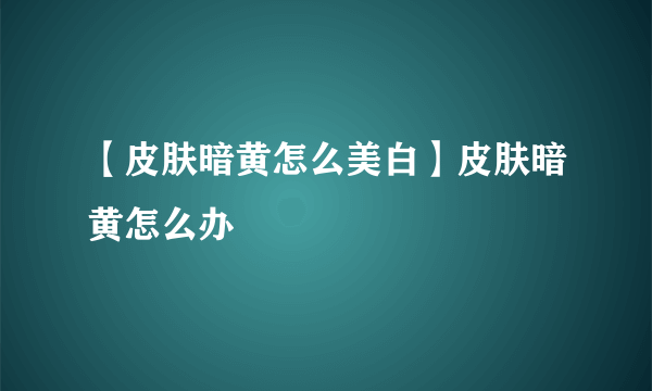 【皮肤暗黄怎么美白】皮肤暗黄怎么办