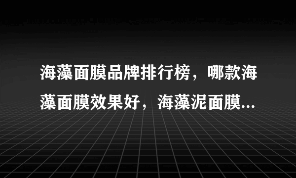 海藻面膜品牌排行榜，哪款海藻面膜效果好，海藻泥面膜哪个牌子好