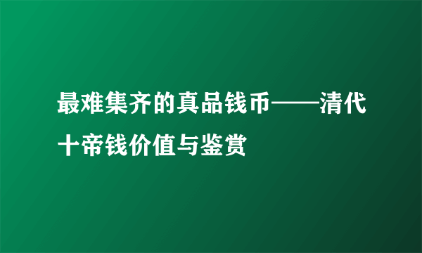 最难集齐的真品钱币——清代十帝钱价值与鉴赏