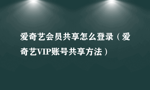 爱奇艺会员共享怎么登录（爱奇艺VIP账号共享方法）