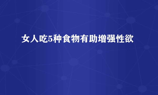 女人吃5种食物有助增强性欲