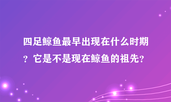 四足鲸鱼最早出现在什么时期？它是不是现在鲸鱼的祖先？