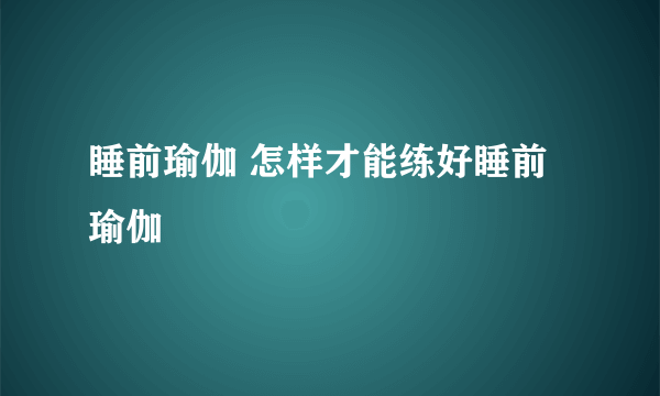 睡前瑜伽 怎样才能练好睡前瑜伽