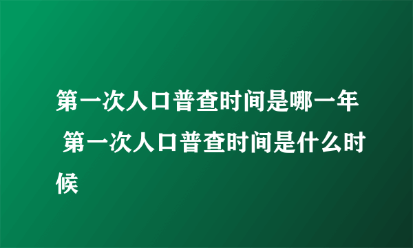 第一次人口普查时间是哪一年 第一次人口普查时间是什么时候