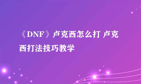 《DNF》卢克西怎么打 卢克西打法技巧教学