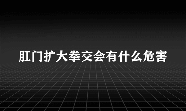 肛门扩大拳交会有什么危害