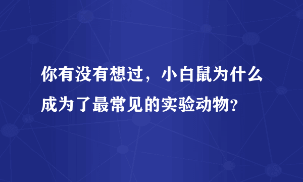 你有没有想过，小白鼠为什么成为了最常见的实验动物？