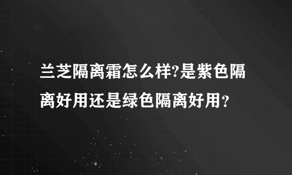 兰芝隔离霜怎么样?是紫色隔离好用还是绿色隔离好用？