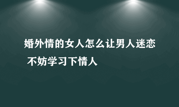 婚外情的女人怎么让男人迷恋 不妨学习下情人