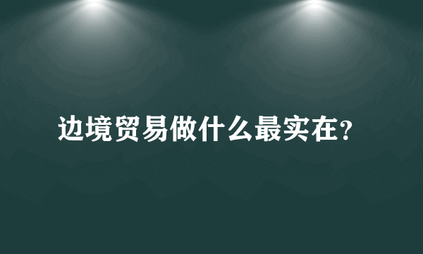 边境贸易做什么最实在？