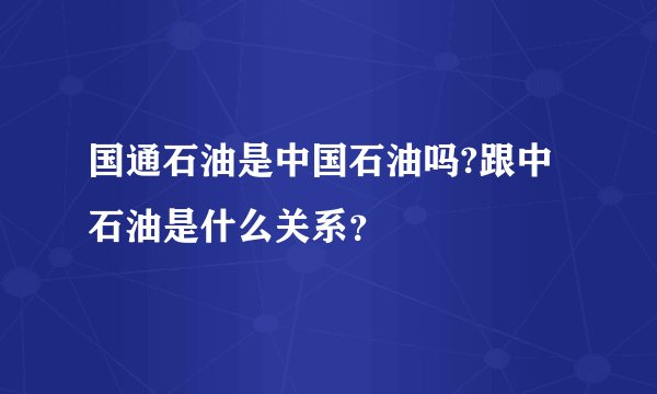 国通石油是中国石油吗?跟中石油是什么关系？