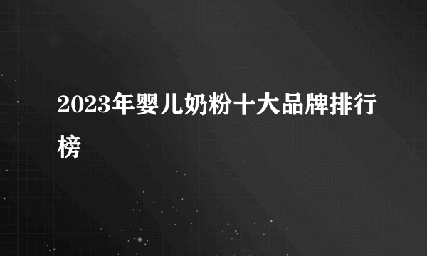 2023年婴儿奶粉十大品牌排行榜